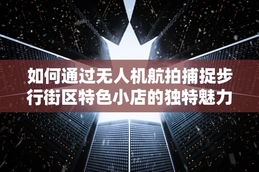 如何通过无人机航拍捕捉步行街区特色小店的独特魅力？